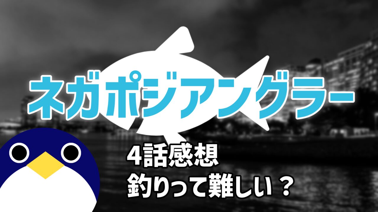 ネガポジアングラー4話『釣りって難しい？ー』感想