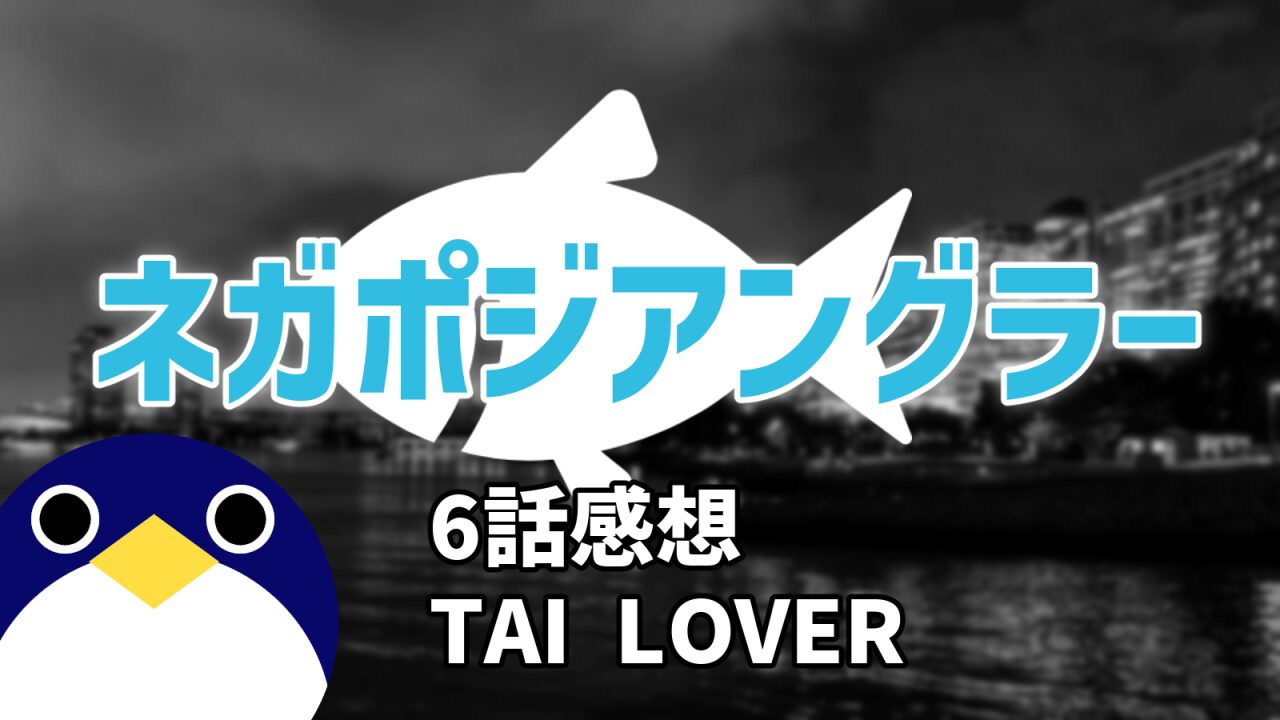 ネガポジアングラー6話『TAI LOVER』感想