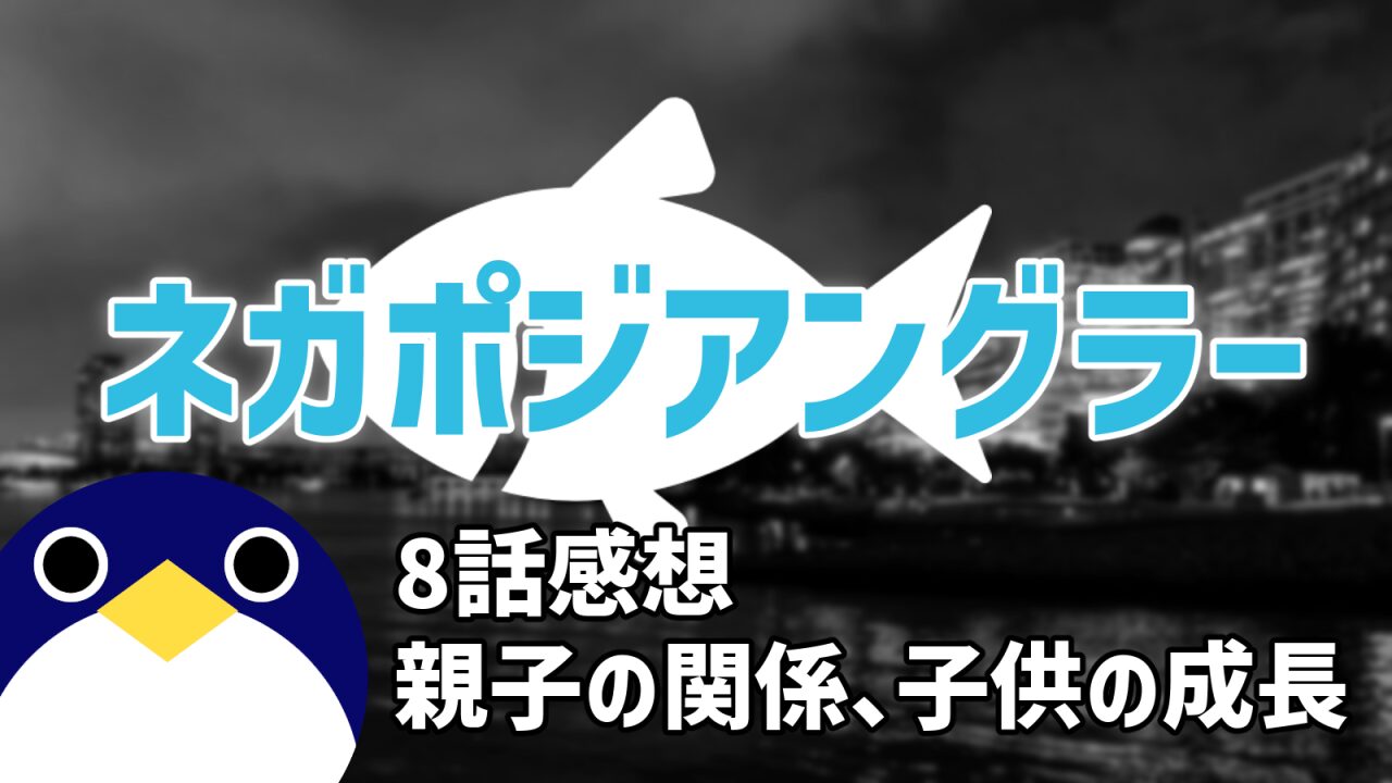 ネガポジアングラー8話『親子の関係、子供の成長』感想