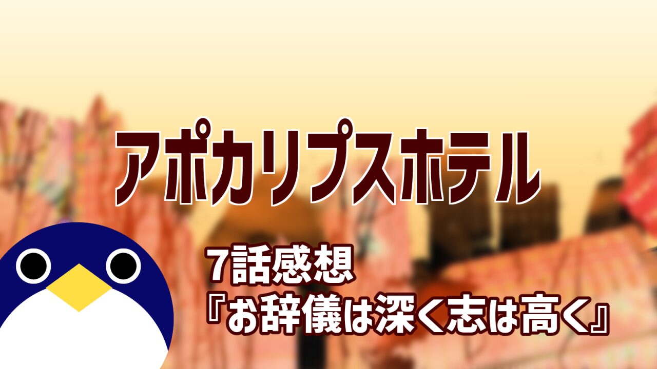 アポカリプスホテル 7話『お辞儀は深く志は高く』感想