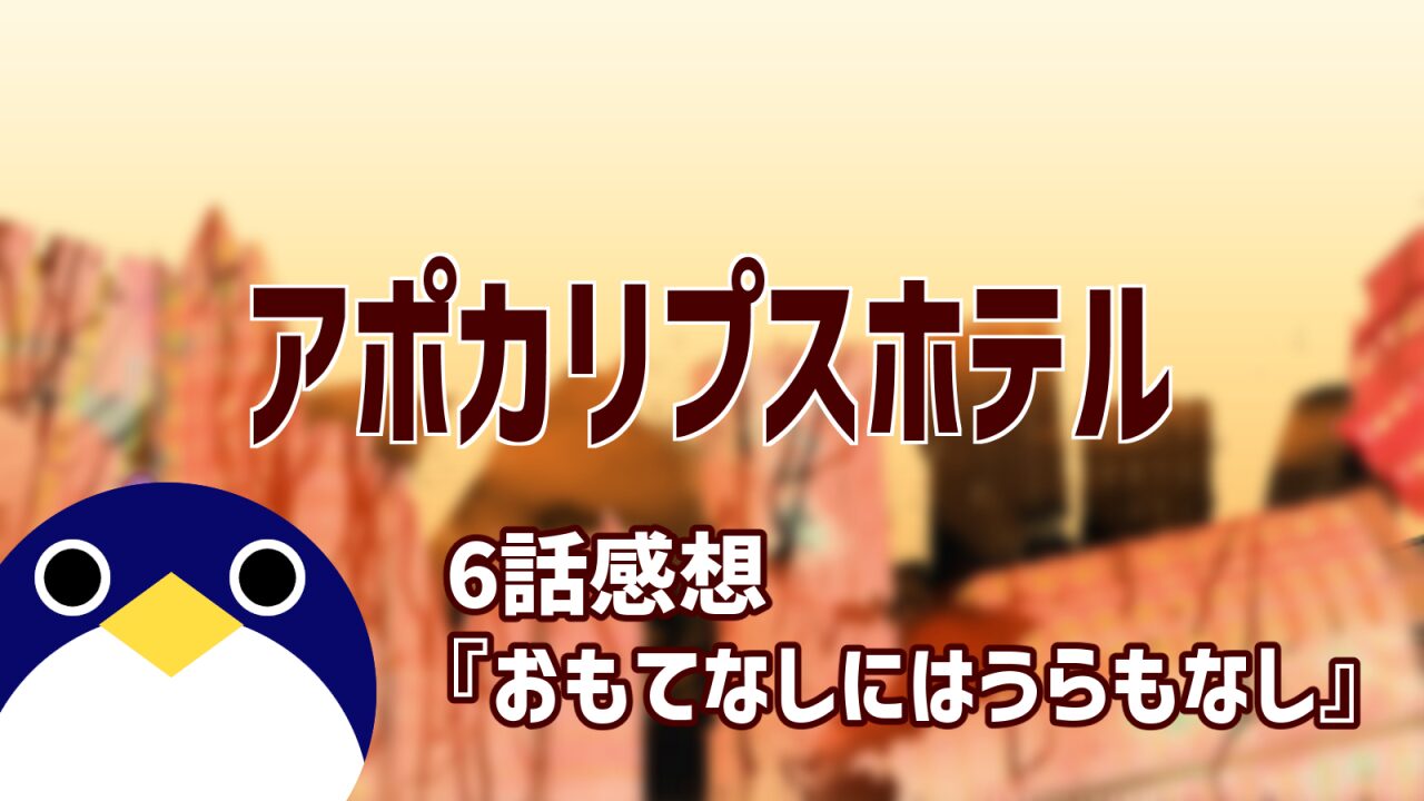 アポカリプスホテル6話おもてなしにはうらもなし感想