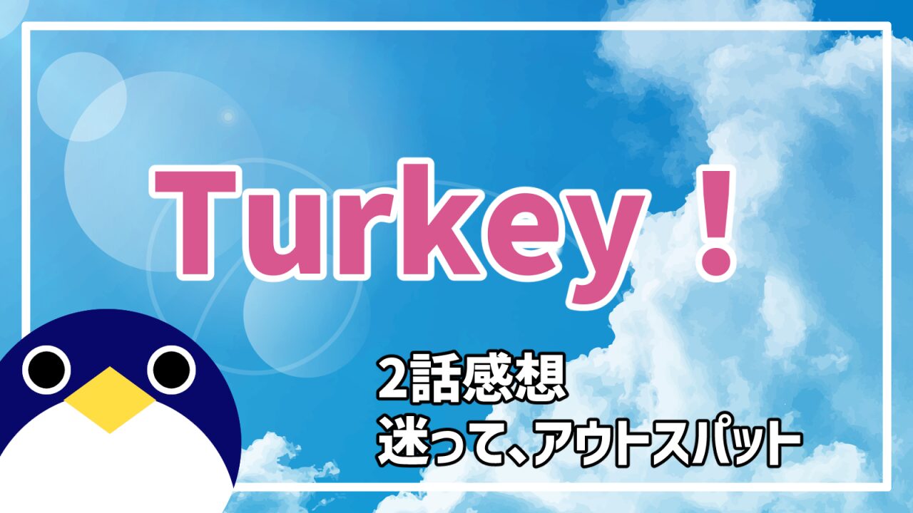 Turkey2話迷って、アウトスパット感想