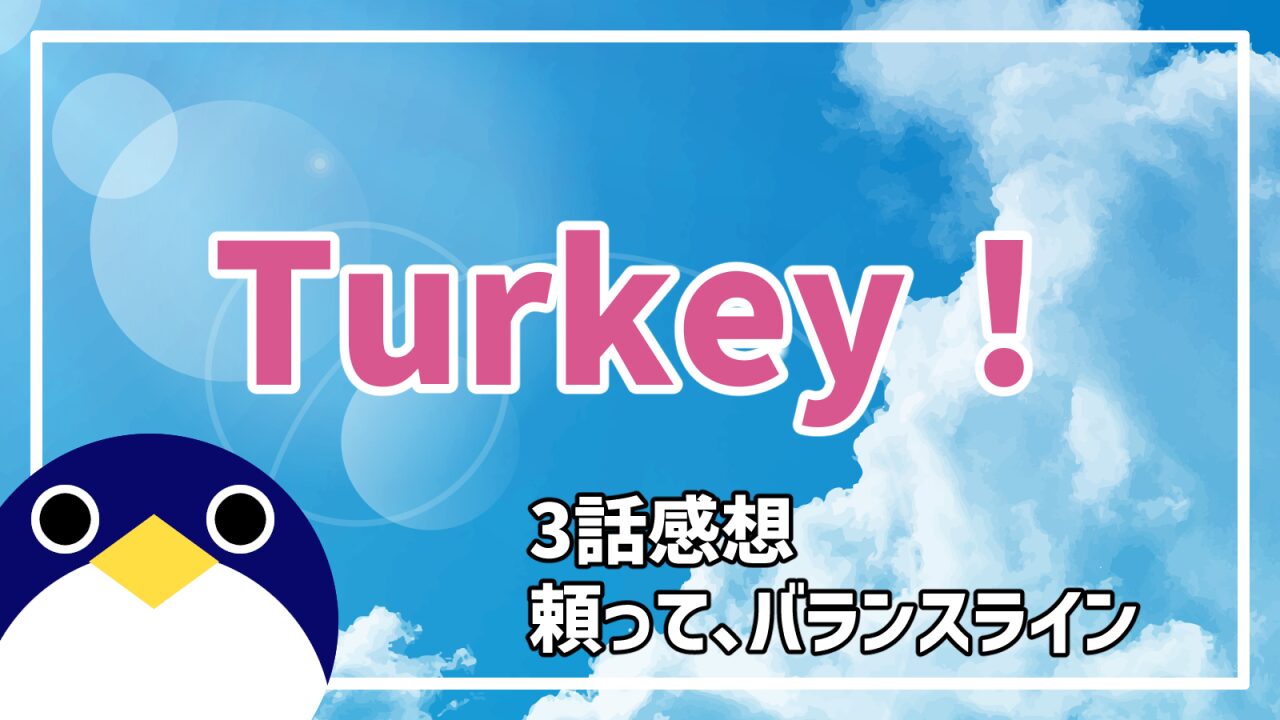 アニメ Turkey! 3話 頼って、バランスライン 感想・考察
