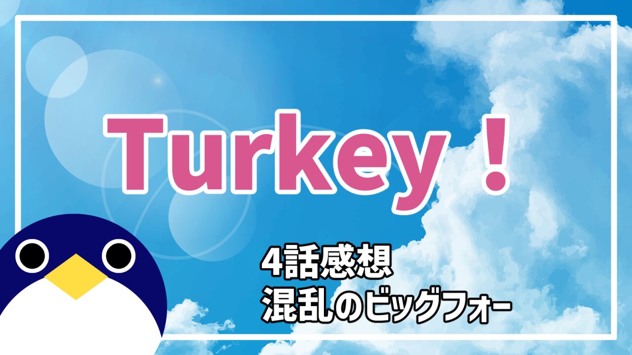 アニメ Turkey! 4話 混乱のビッグフォー 感想・考察