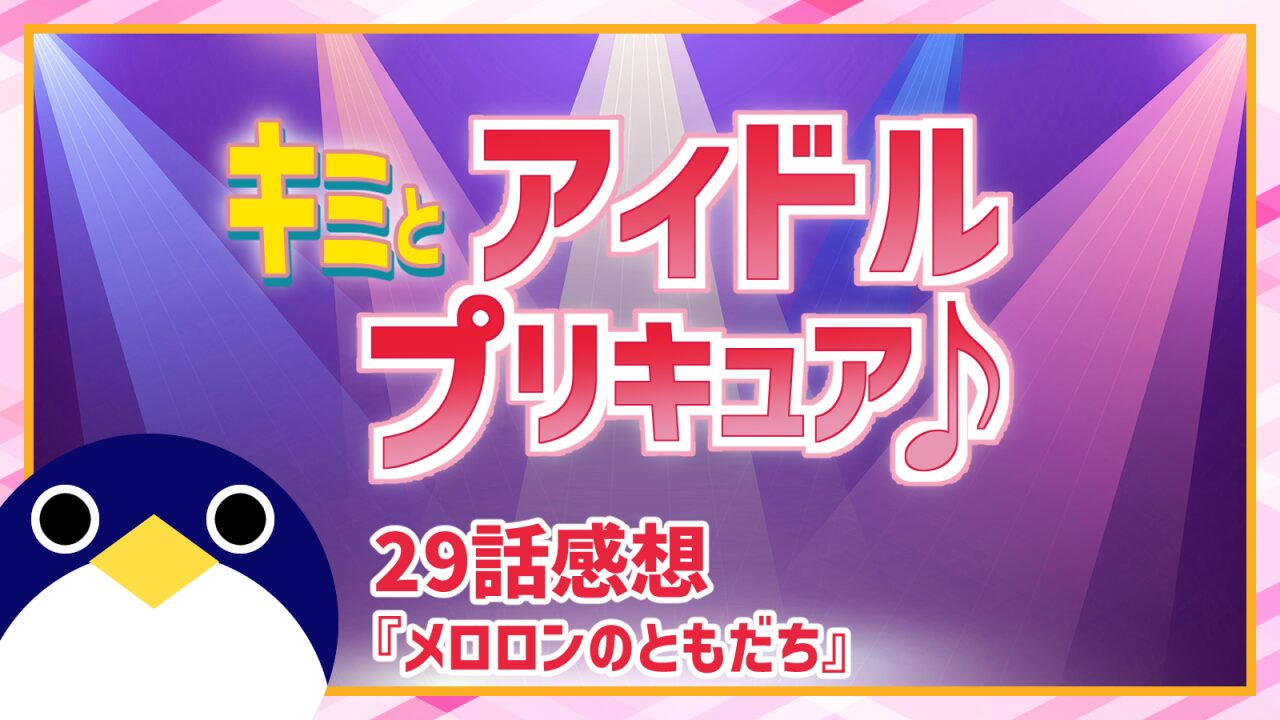 メロロンがハートキラリロックに封じた願いは何なのか? キミとアイドルプリキュア♪ 29話 感想『メロロンのともだち』【キミプリ】