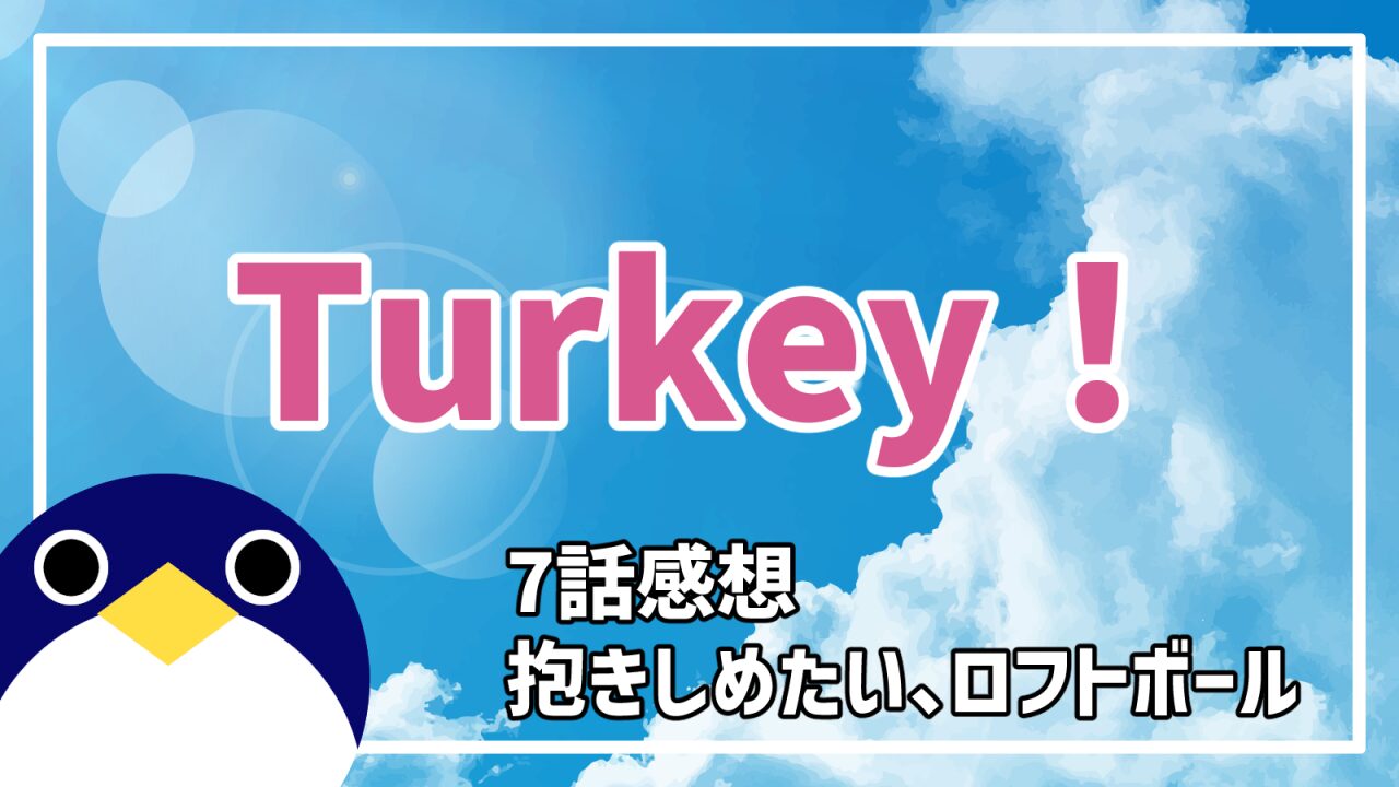 アニメ Turkey! 7話 抱きしめたい、ロフトボール 感想・考察