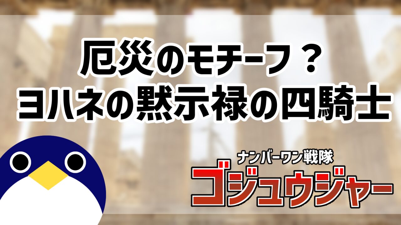 ヨハネの黙示録の四騎士と厄災との関係 ナンバーワン戦隊ゴジュウジャー
