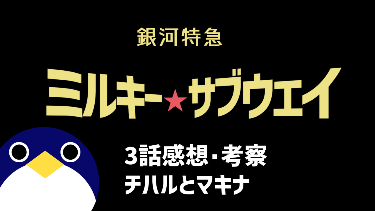 銀河特急ミルキーサブウェイ3話チハルとマキナ 感想