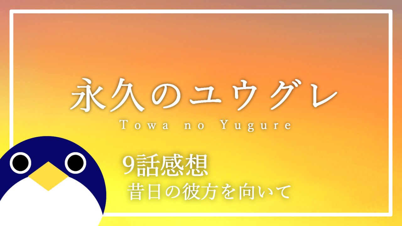 アニメ 永久のユウグレ 9話 感想・考察 昔日の彼方を向いて