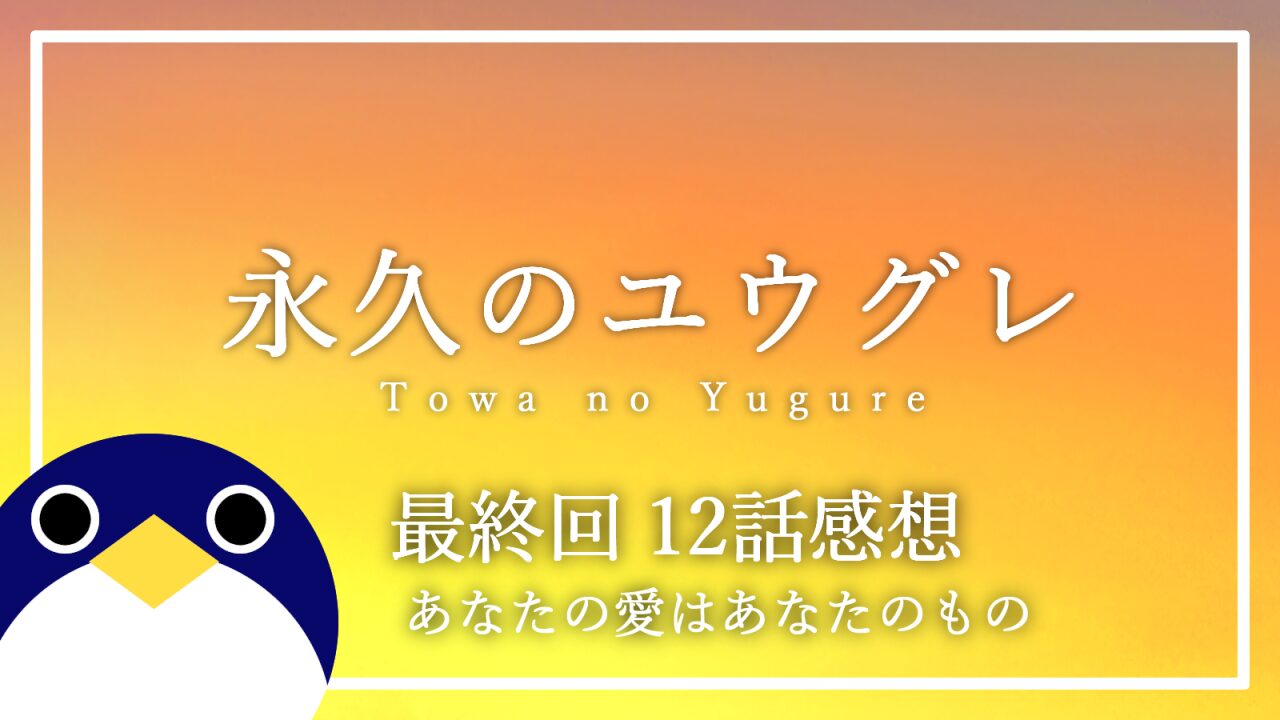 アニメ 永久のユウグレ 最終回12話 感想・考察 あなたの愛はあなたのもの
