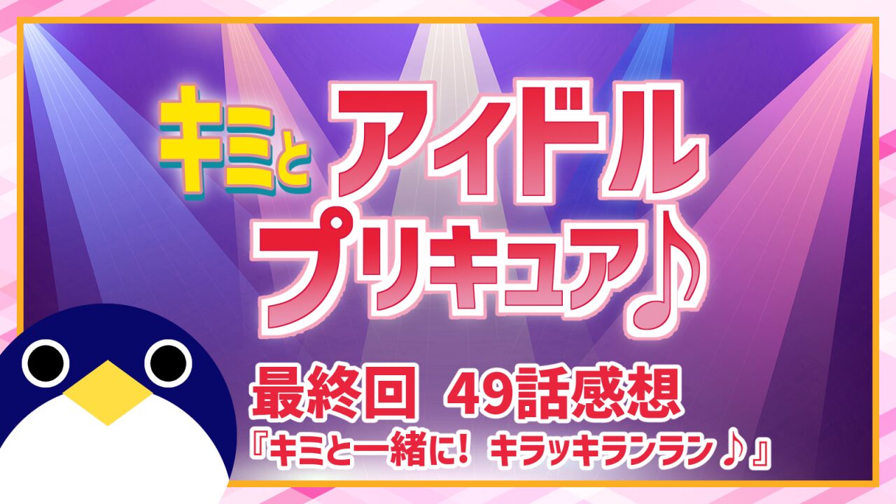 キミとアイドルプリキュア♪ 最終回 49話 感想『キミと一緒に! キラッキランラン♪』【キミプリ】