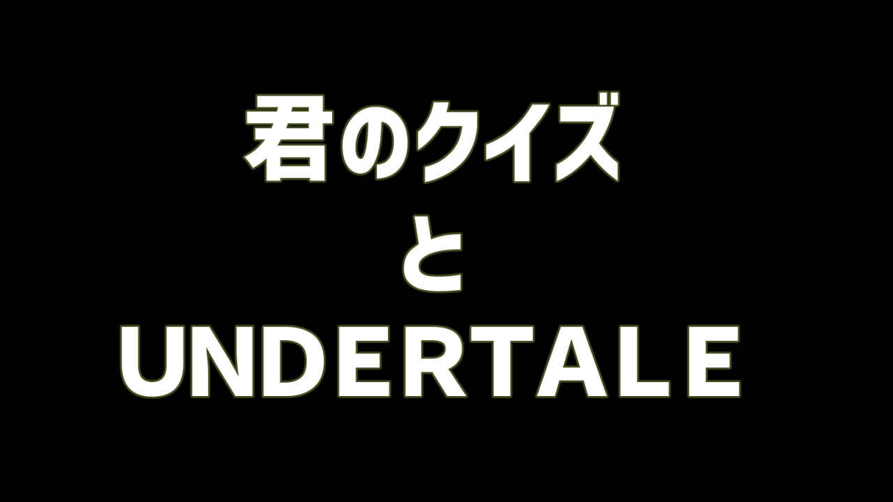 君のクイズとUNDERTALEとの関係