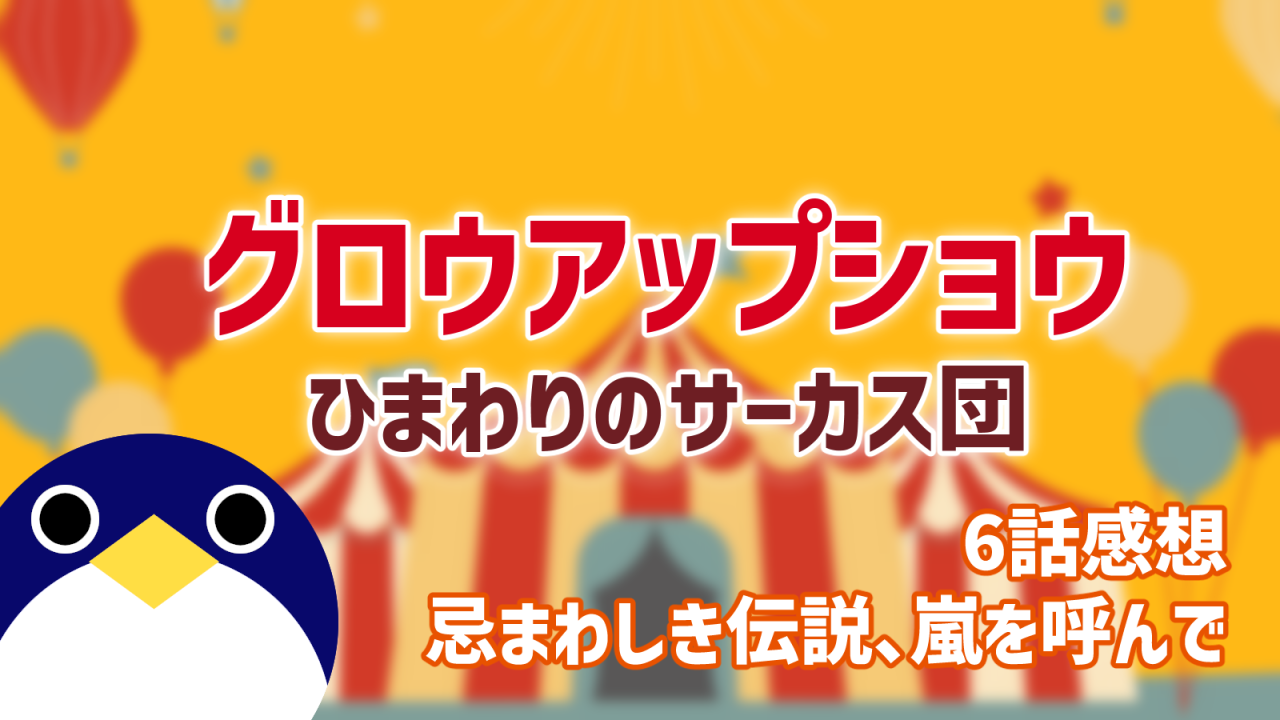 グロウアップショウ ひまわりのサーカス団 6話 感想 忌まわしき伝説、嵐を呼んで