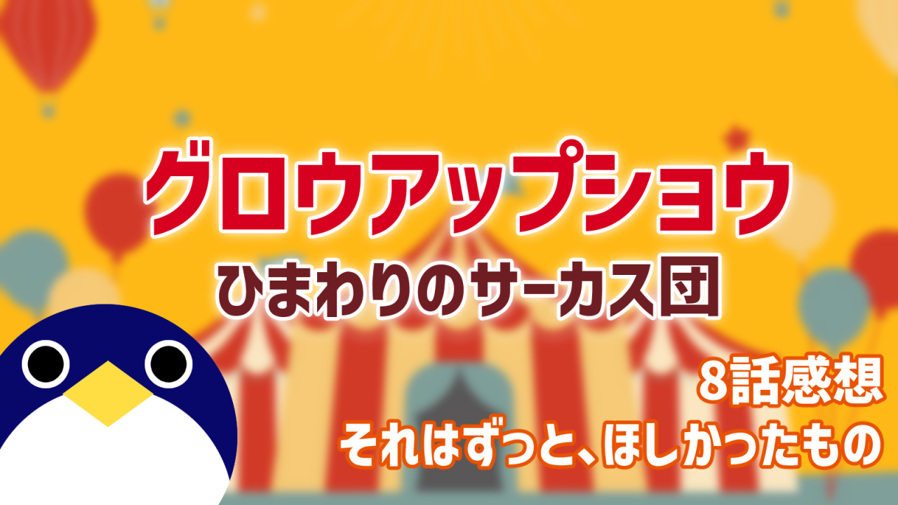 グロウアップショウひまわりのサーカス団8話それはずっと、ほしかったもの感想