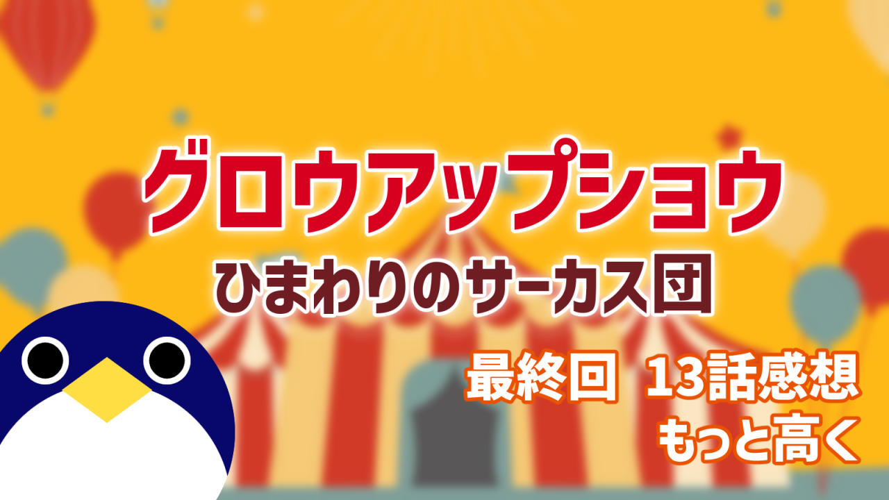グロウアップショウ ひまわりのサーカス団 最終回 13話 感想 もっと高く